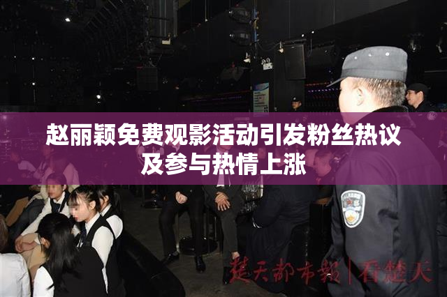 赵丽颖免费观影活动引发粉丝热议及参与热情上涨