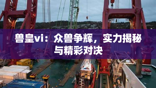 兽皇vi：众兽争辉，实力揭秘与精彩对决