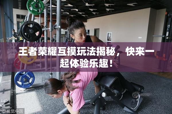 王者荣耀互摸玩法揭秘，快来一起体验乐趣！