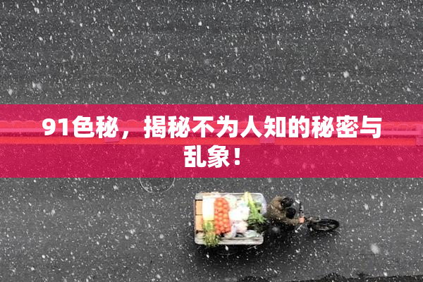 91色秘，揭秘不为人知的秘密与乱象！