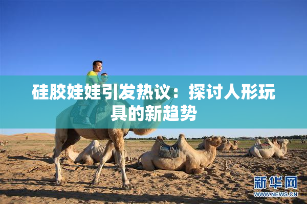 硅胶娃娃引发热议：探讨人形玩具的新趋势