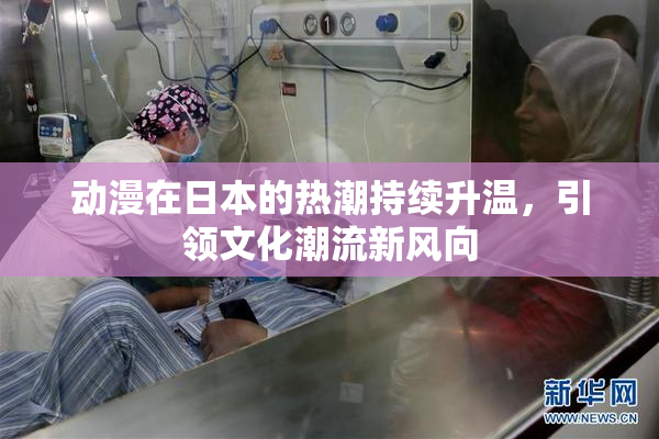 动漫在日本的热潮持续升温，引领文化潮流新风向