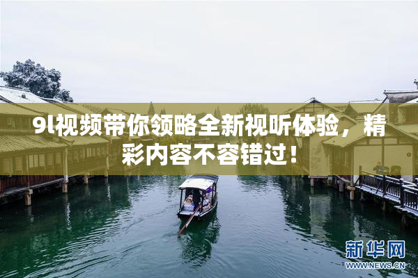 9l视频带你领略全新视听体验，精彩内容不容错过！