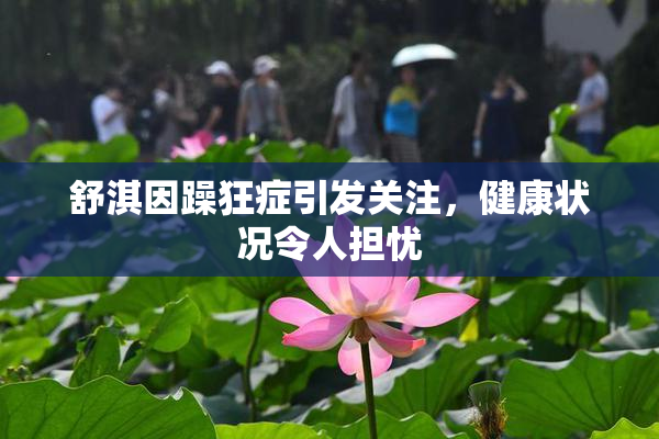 舒淇因躁狂症引发关注，健康状况令人担忧
