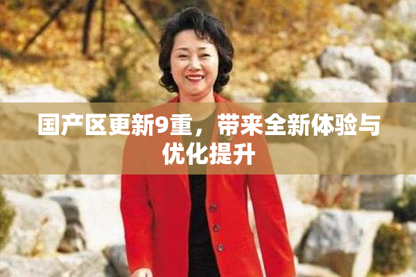 国产区更新9重，带来全新体验与优化提升
