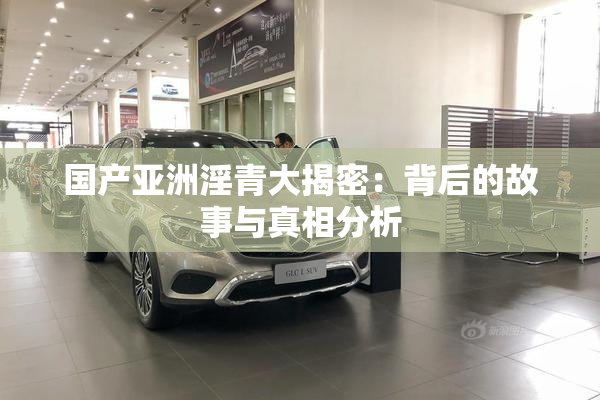 国产亚洲淫青大揭密：背后的故事与真相分析