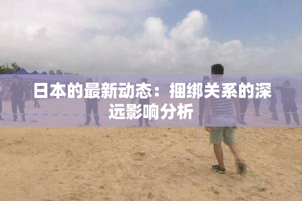 日本的最新动态：捆绑关系的深远影响分析