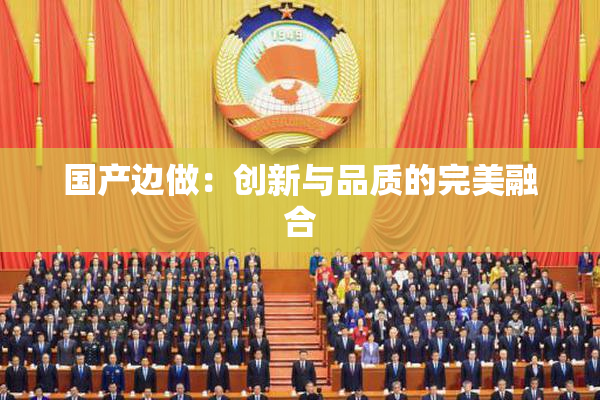 国产边做：创新与品质的完美融合