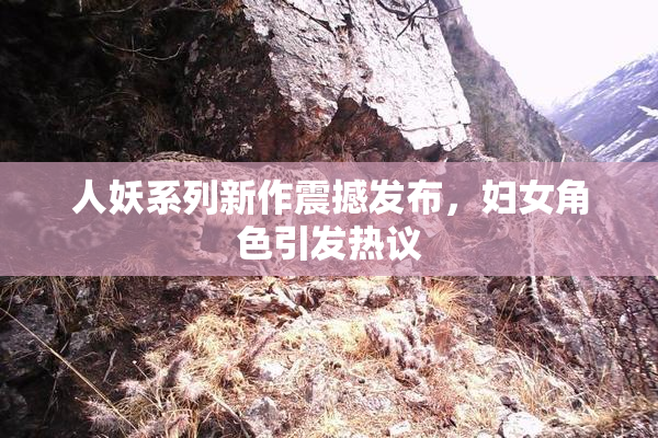 人妖系列新作震撼发布，妇女角色引发热议