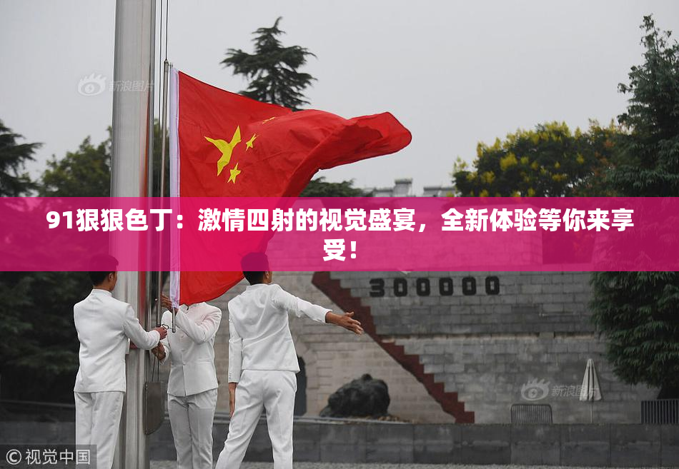 91狠狠色丁：激情四射的视觉盛宴，全新体验等你来享受！