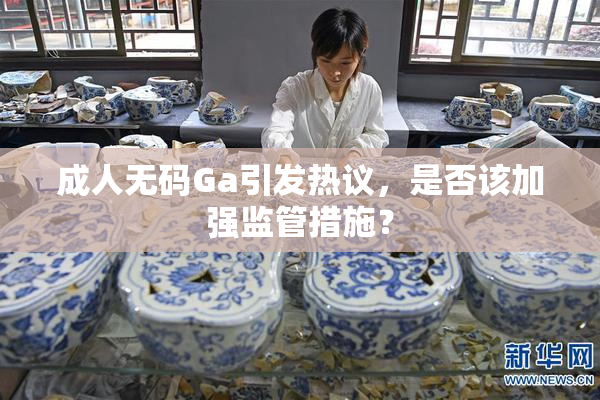 成人无码Ga引发热议，是否该加强监管措施？