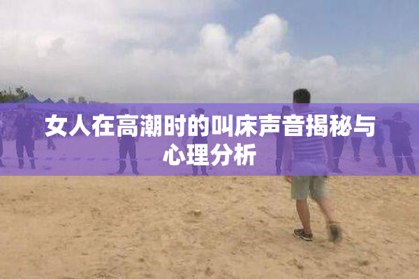 女人在高潮时的叫床声音揭秘与心理分析