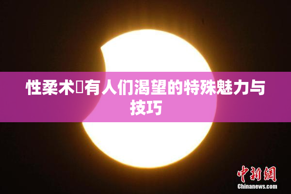 性柔术擁有人们渴望的特殊魅力与技巧