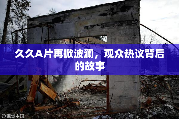 久久A片再掀波澜，观众热议背后的故事