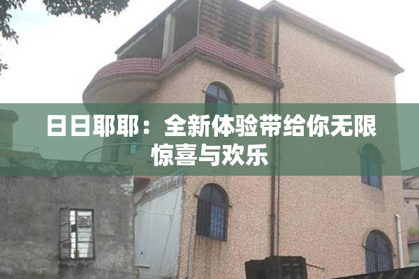 日日耶耶：全新体验带给你无限惊喜与欢乐