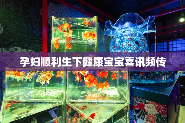 孕妇顺利生下健康宝宝喜讯频传