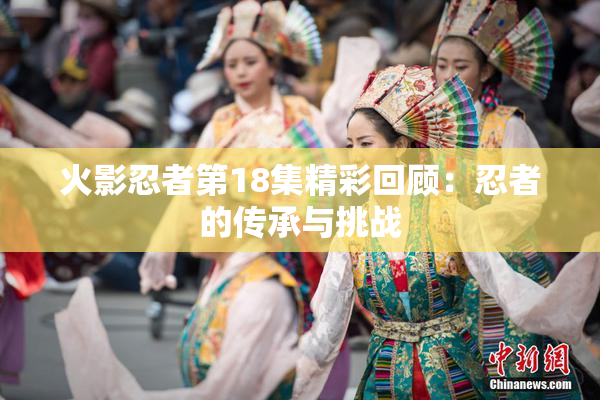 火影忍者第18集精彩回顾：忍者的传承与挑战