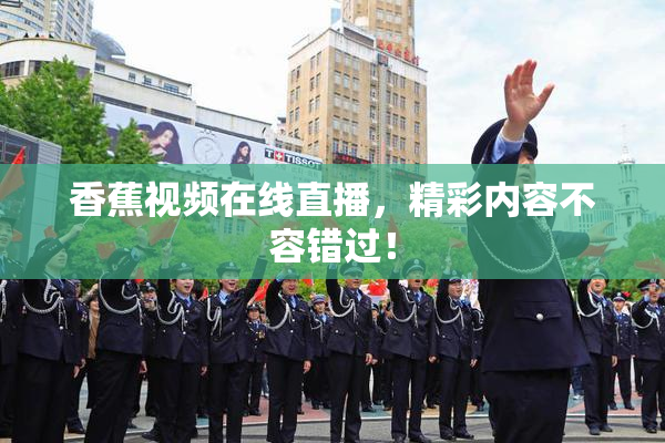 香蕉视频在线直播，精彩内容不容错过！