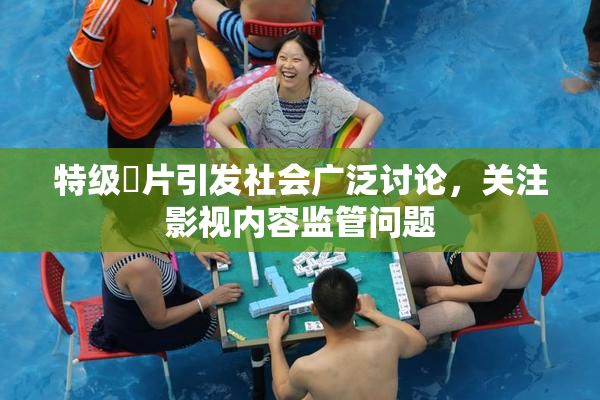特级婬片引发社会广泛讨论，关注影视内容监管问题