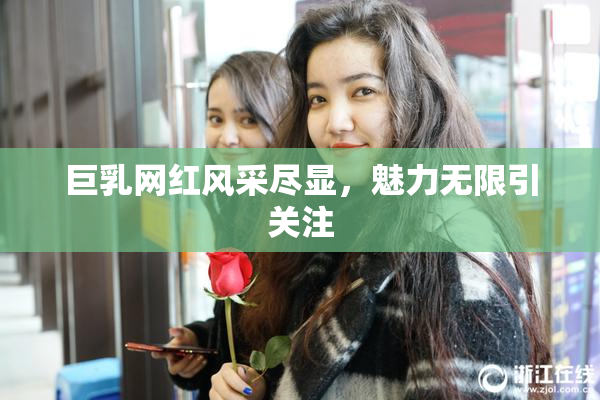 巨乳网红风采尽显，魅力无限引关注