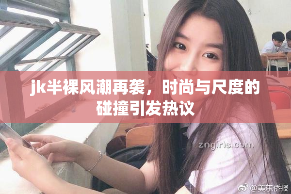 jk半裸风潮再袭，时尚与尺度的碰撞引发热议