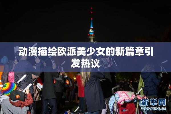 动漫描绘欧派美少女的新篇章引发热议
