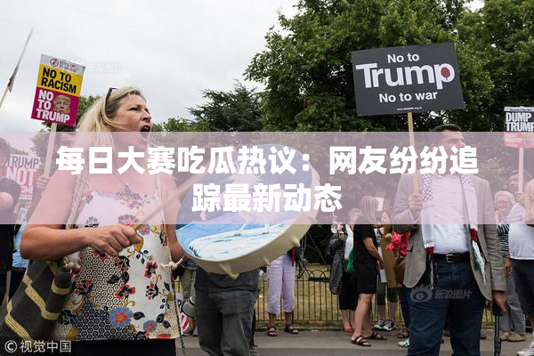 每日大赛吃瓜热议：网友纷纷追踪最新动态