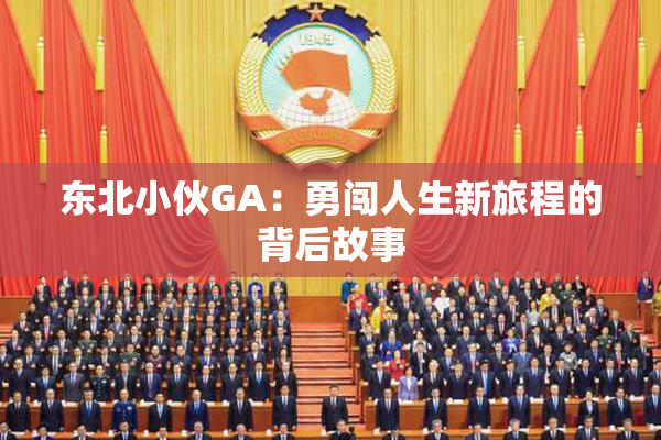 东北小伙GA：勇闯人生新旅程的背后故事