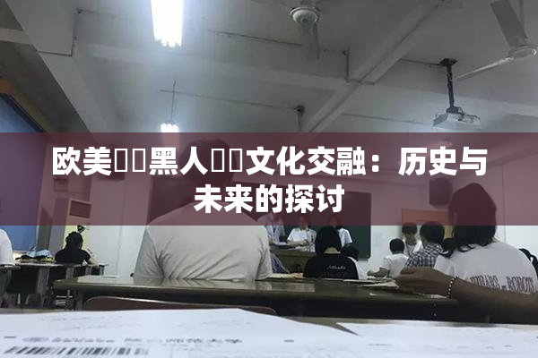 欧美❌‌黑人❌‌文化交融：历史与未来的探讨