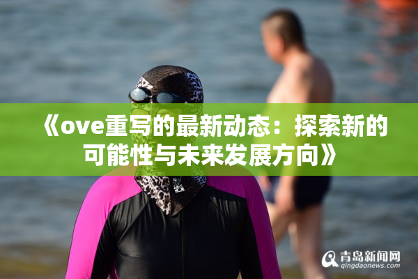 《ove重写的最新动态：探索新的可能性与未来发展方向》