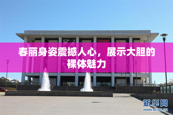 春丽身姿震撼人心，展示大胆的裸体魅力