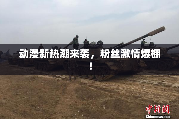 动漫新热潮来袭，粉丝激情爆棚！