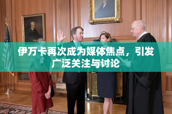 伊万卡再次成为媒体焦点，引发广泛关注与讨论