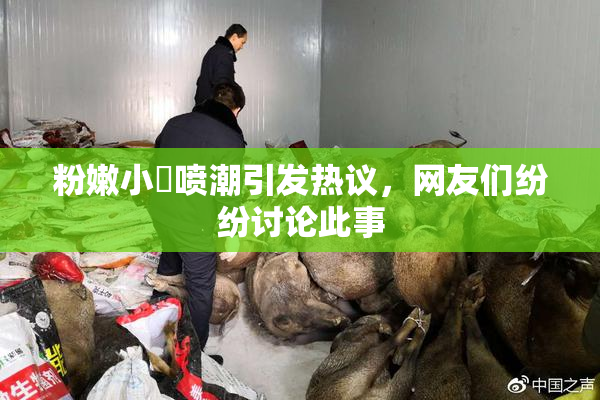 粉嫩小泬喷潮引发热议，网友们纷纷讨论此事