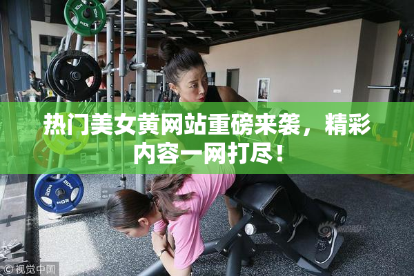 热门美女黄网站重磅来袭，精彩内容一网打尽！