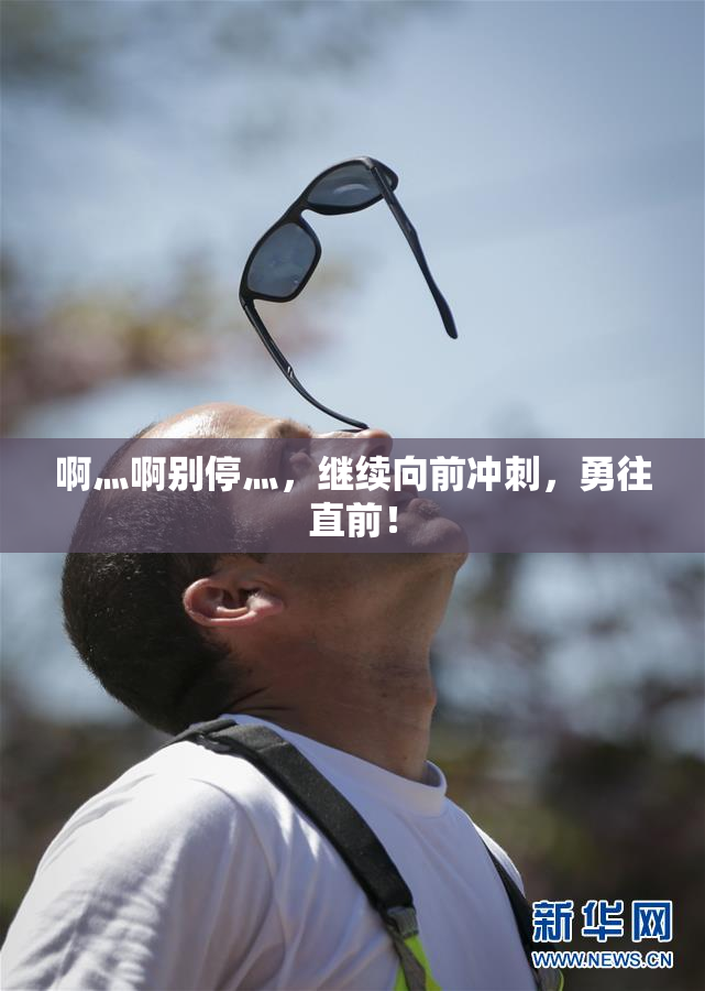 啊灬啊别停灬，继续向前冲刺，勇往直前！
