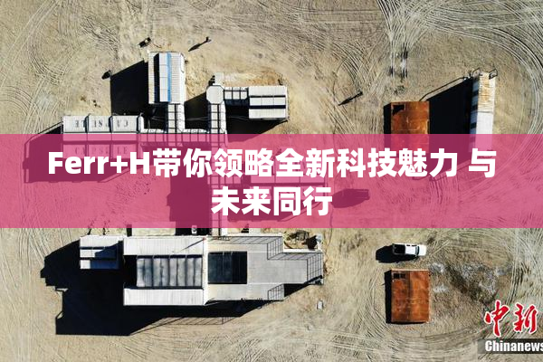 Ferr+H带你领略全新科技魅力 与未来同行