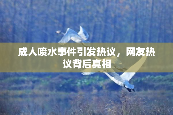 成人喷水事件引发热议，网友热议背后真相