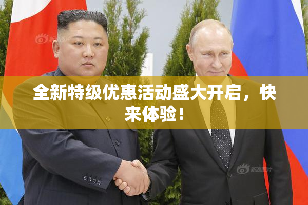 全新特级优惠活动盛大开启，快来体验！