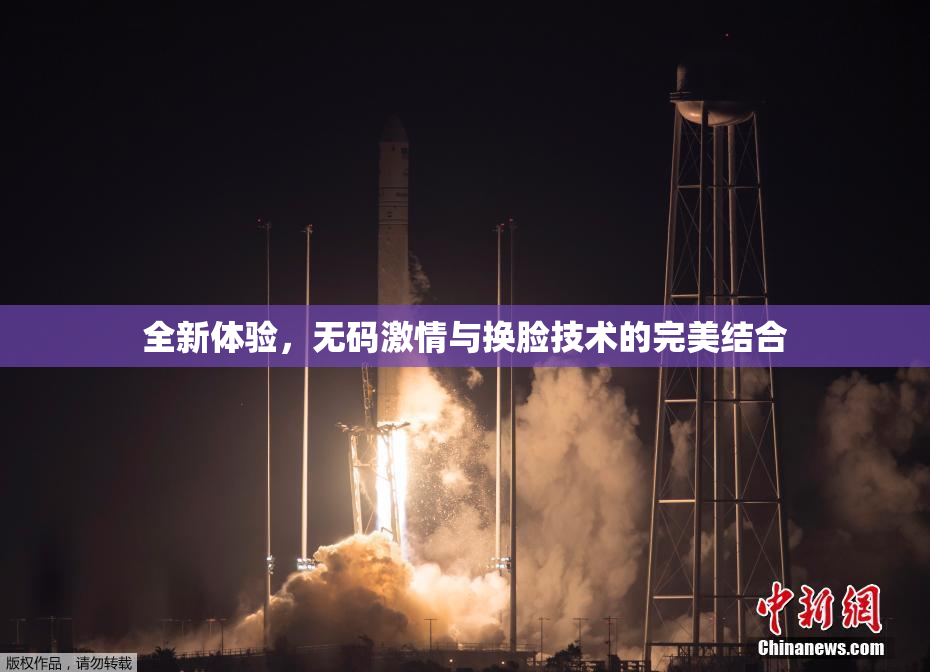 全新体验，无码激情与换脸技术的完美结合