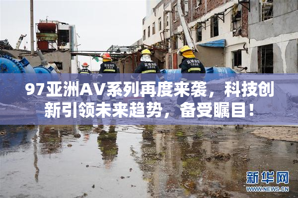 97亚洲AV系列再度来袭，科技创新引领未来趋势，备受瞩目！