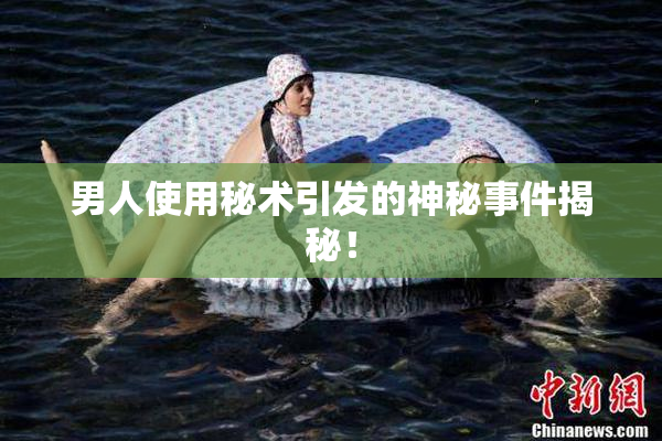 男人使用秘术引发的神秘事件揭秘！