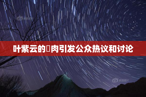 叶紫云的婬肉引发公众热议和讨论