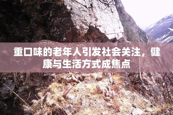重口味的老年人引发社会关注，健康与生活方式成焦点