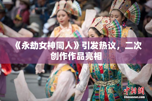 《永劫女神同人》引发热议，二次创作作品亮相