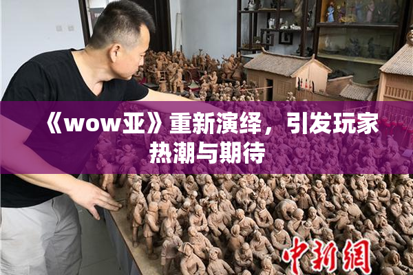 《wow亚》重新演绎，引发玩家热潮与期待