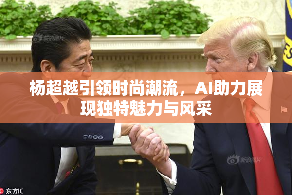 杨超越引领时尚潮流，AI助力展现独特魅力与风采