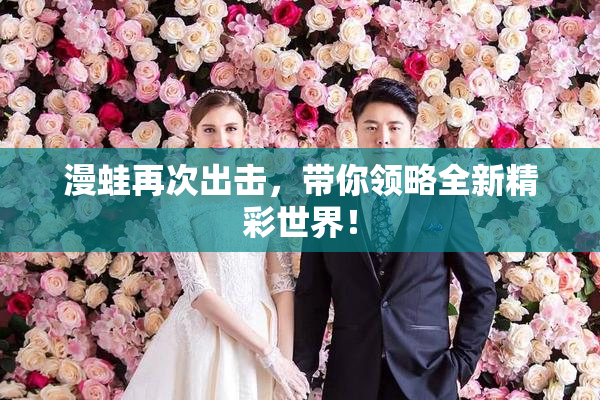 漫蛙再次出击，带你领略全新精彩世界！
