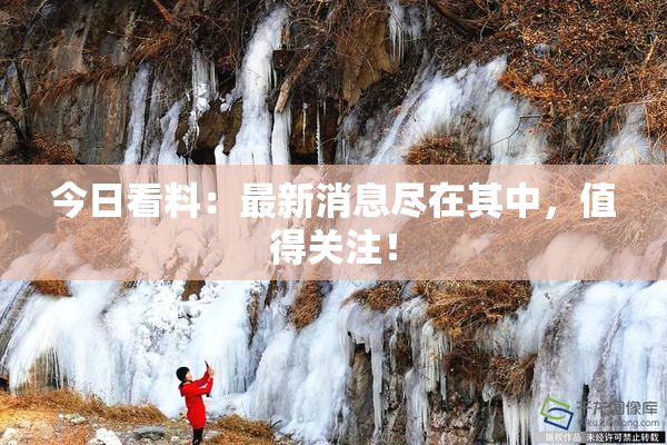 今日看料：最新消息尽在其中，值得关注！