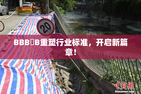 BBB槡B重塑行业标准，开启新篇章！